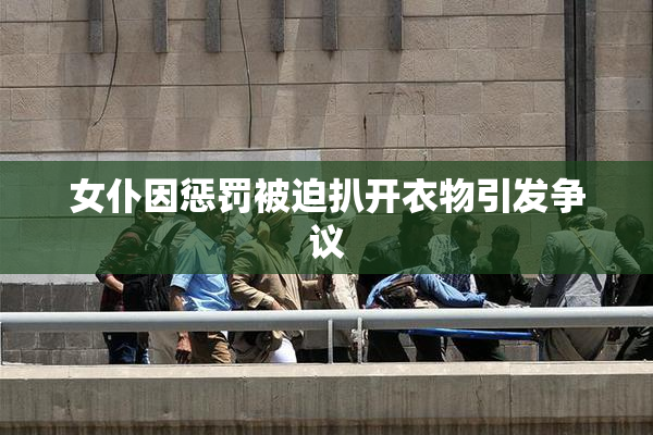 女仆因惩罚被迫扒开衣物引发争议
