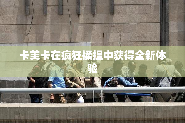 卡芙卡在疯狂揉捏中获得全新体验