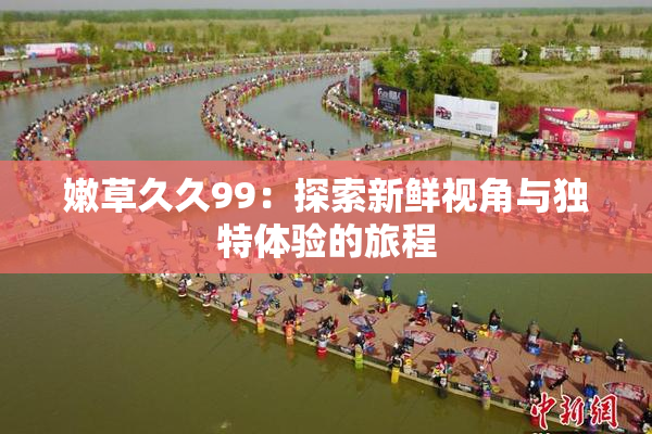 嫩草久久99：探索新鲜视角与独特体验的旅程