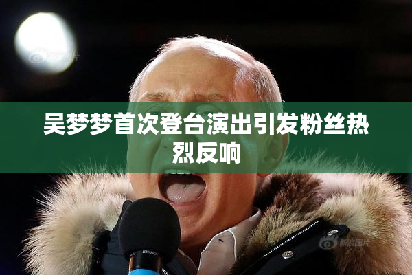 吴梦梦首次登台演出引发粉丝热烈反响