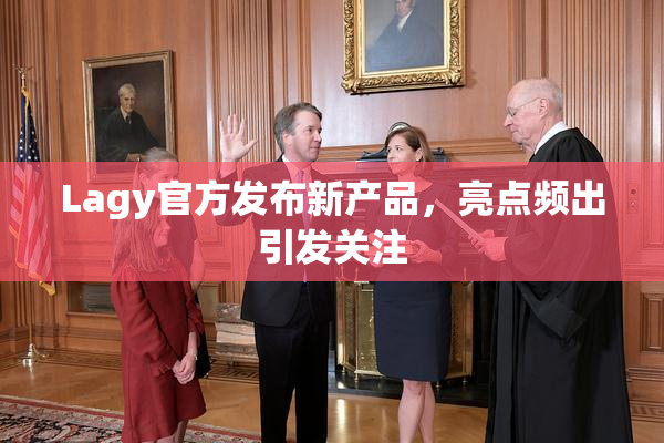 Lagy官方发布新产品，亮点频出引发关注