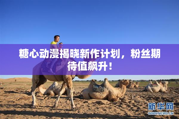 糖心动漫揭晓新作计划，粉丝期待值飙升！