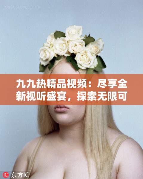 九九热精品视频：尽享全新视听盛宴，探索无限可能！