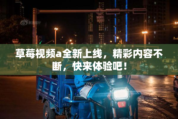草莓视频a全新上线，精彩内容不断，快来体验吧！