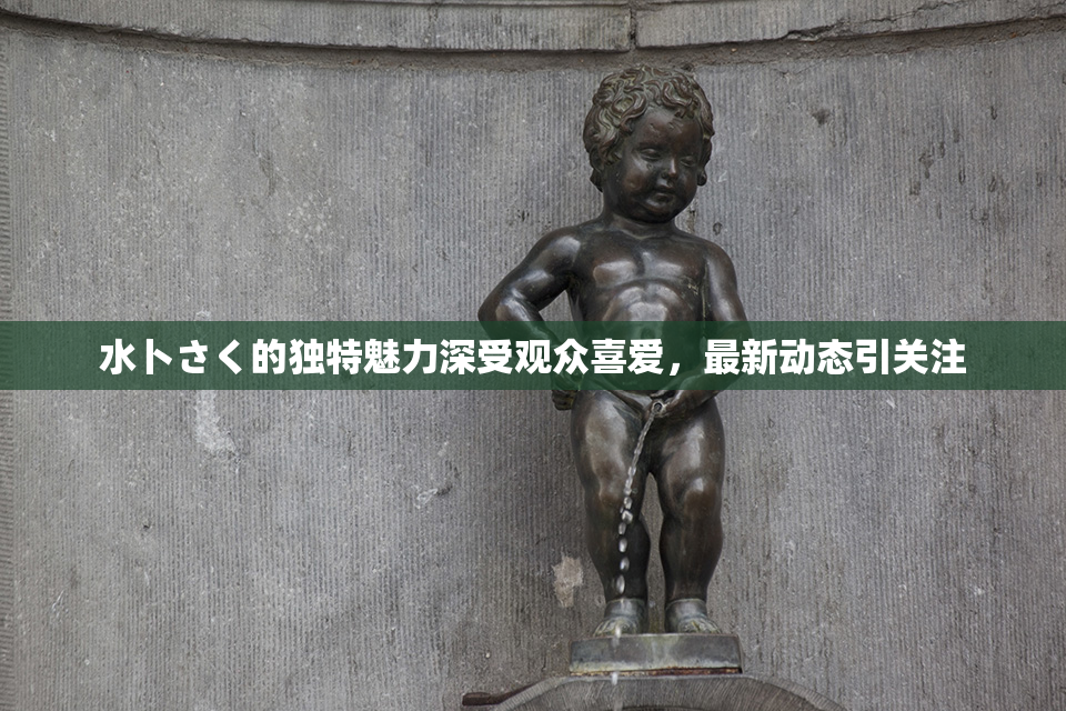 水卜さく的独特魅力深受观众喜爱，最新动态引关注