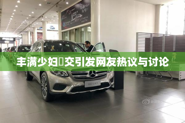 丰满少妇恔交引发网友热议与讨论