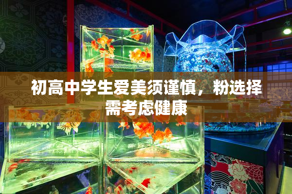 初高中学生爱美须谨慎，粉选择需考虑健康