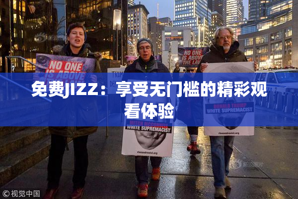 免费JIZZ：享受无门槛的精彩观看体验