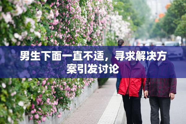 男生下面一直不适，寻求解决方案引发讨论