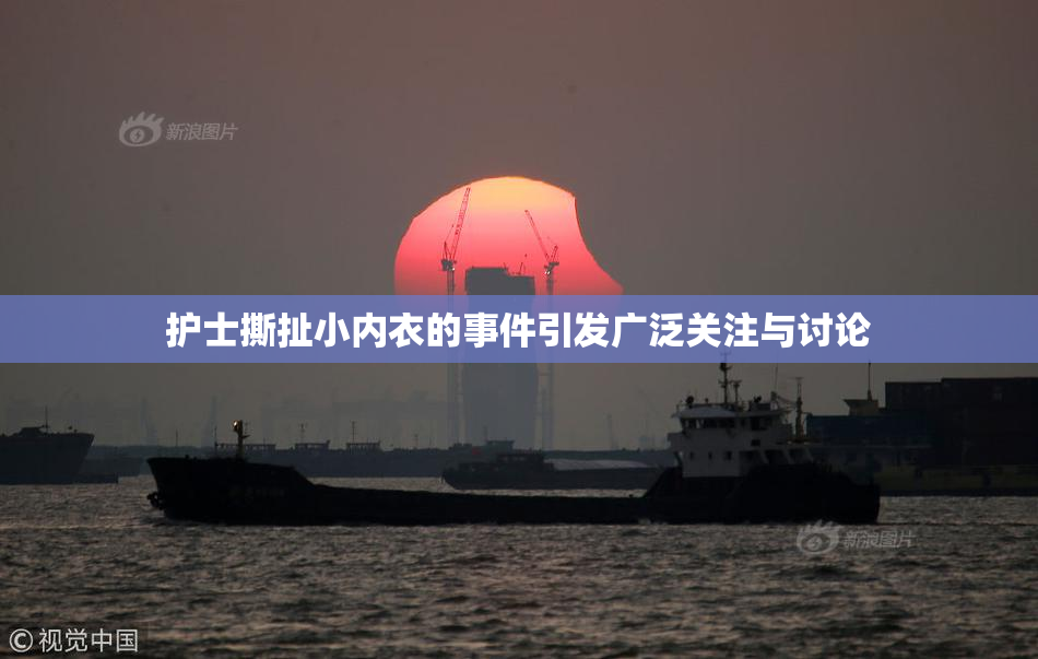 护士撕扯小内衣的事件引发广泛关注与讨论