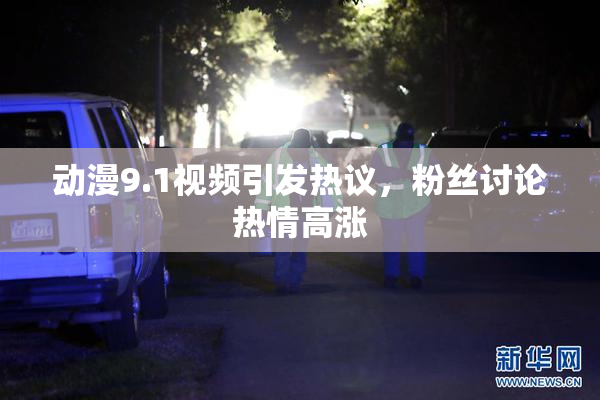 动漫9.1视频引发热议，粉丝讨论热情高涨