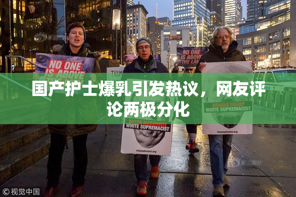 国产护士爆乳引发热议，网友评论两极分化