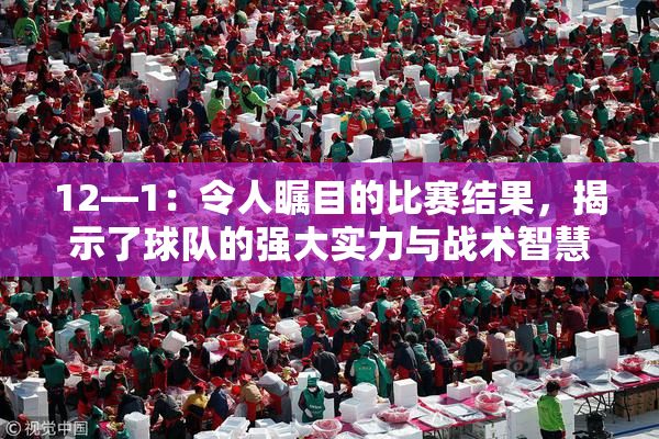 12—1：令人瞩目的比赛结果，揭示了球队的强大实力与战术智慧