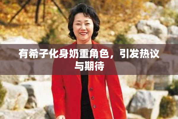 有希子化身奶重角色，引发热议与期待