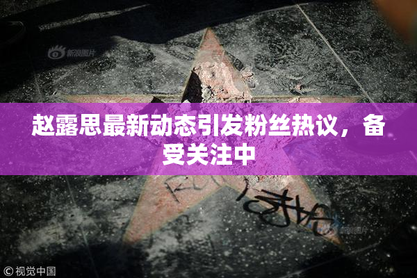 赵露思最新动态引发粉丝热议，备受关注中