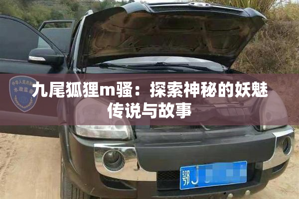 九尾狐狸m骚：探索神秘的妖魅传说与故事