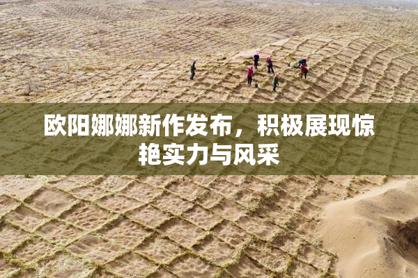 欧阳娜娜新作发布，积极展现惊艳实力与风采