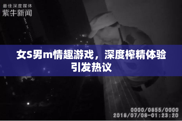 女S男m情趣游戏，深度榨精体验引发热议