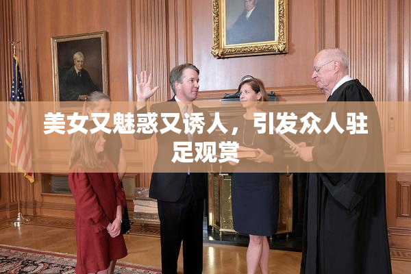 美女又魅惑又诱人，引发众人驻足观赏