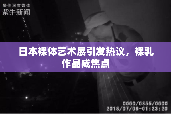 日本裸体艺术展引发热议，裸乳作品成焦点