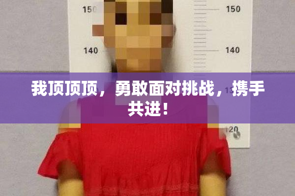 我顶顶顶，勇敢面对挑战，携手共进！