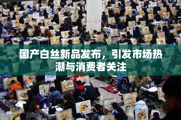 国产白丝新品发布，引发市场热潮与消费者关注