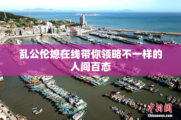 乱公伦媳在线带你领略不一样的人间百态