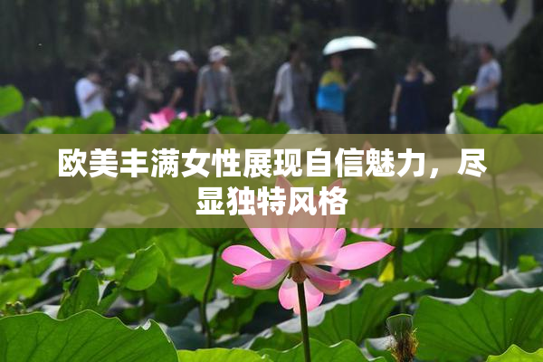 欧美丰满女性展现自信魅力，尽显独特风格