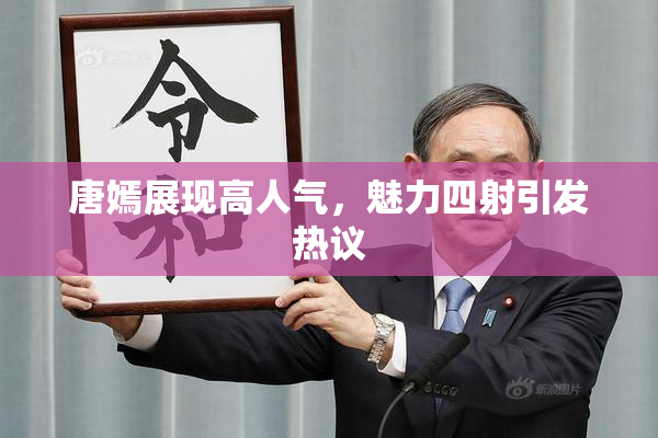 唐嫣展现高人气，魅力四射引发热议
