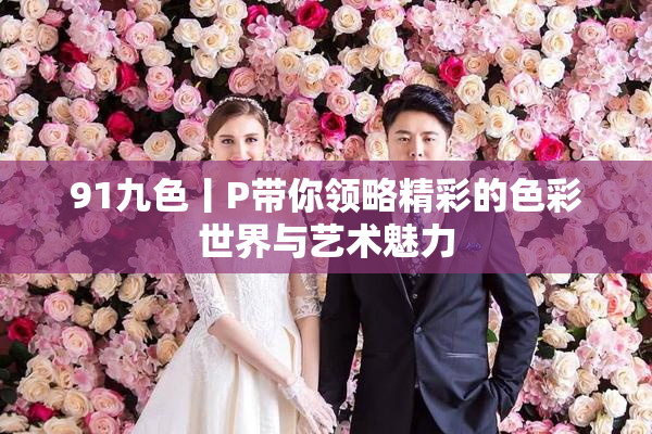 91九色丨P带你领略精彩的色彩世界与艺术魅力