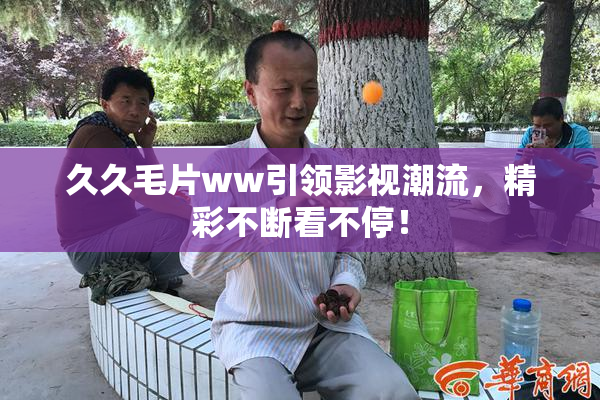 久久毛片ww引领影视潮流，精彩不断看不停！