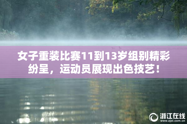女子重装比赛11到13岁组别精彩纷呈，运动员展现出色技艺！