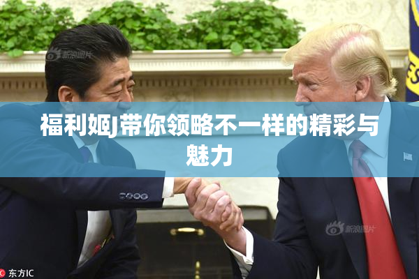 福利姬J带你领略不一样的精彩与魅力