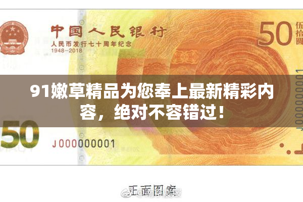 91嫩草精品为您奉上最新精彩内容，绝对不容错过！