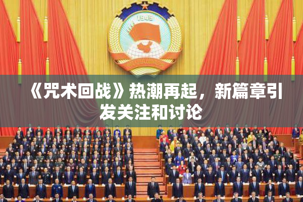 《咒术回战》热潮再起，新篇章引发关注和讨论