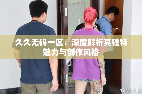 久久无码一区：深度解析其独特魅力与创作风格
