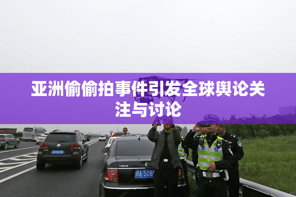 亚洲偷偷拍事件引发全球舆论关注与讨论