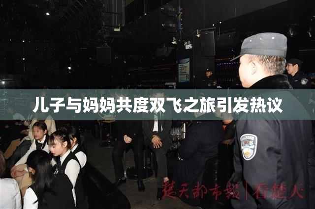 儿子与妈妈共度双飞之旅引发热议