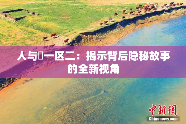 人与嘼一区二：揭示背后隐秘故事的全新视角