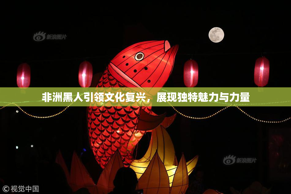 非洲黑人引领文化复兴，展现独特魅力与力量
