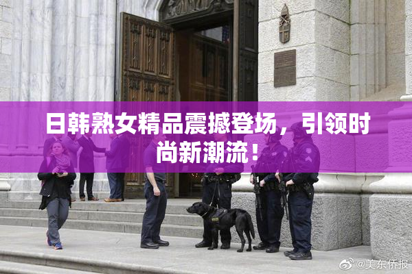 日韩熟女精品震撼登场，引领时尚新潮流！