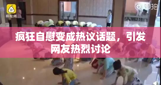 疯狂自慰变成热议话题，引发网友热烈讨论