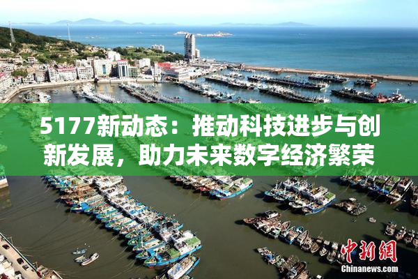 5177新动态：推动科技进步与创新发展，助力未来数字经济繁荣！