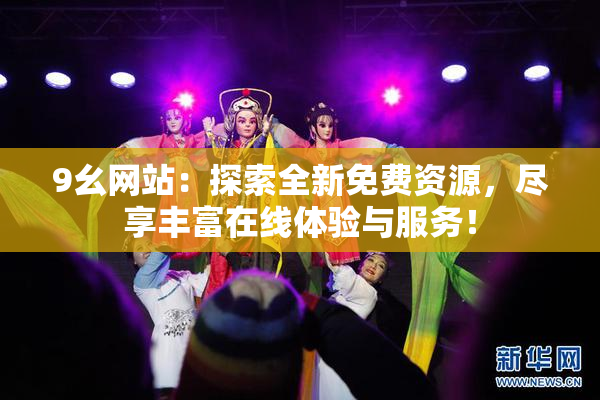 9幺网站：探索全新免费资源，尽享丰富在线体验与服务！