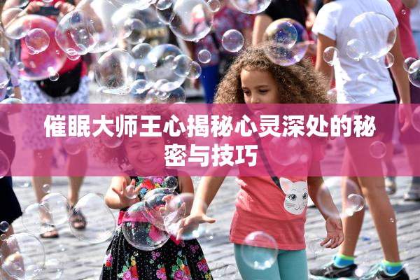 催眠大师王心揭秘心灵深处的秘密与技巧