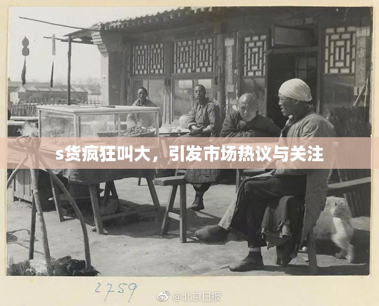 s货疯狂叫大，引发市场热议与关注