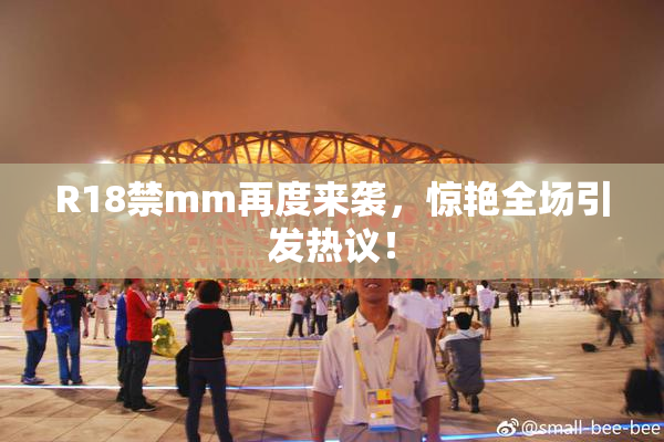 R18禁mm再度来袭，惊艳全场引发热议！