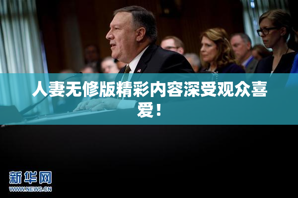 人妻无修版精彩内容深受观众喜爱！
