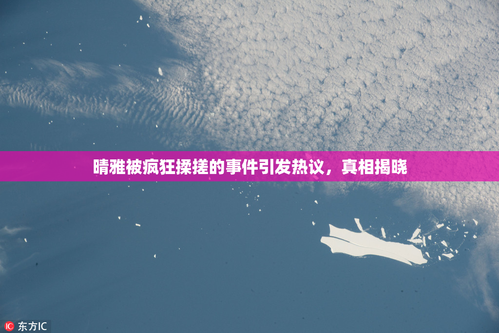 晴雅被疯狂揉搓的事件引发热议，真相揭晓