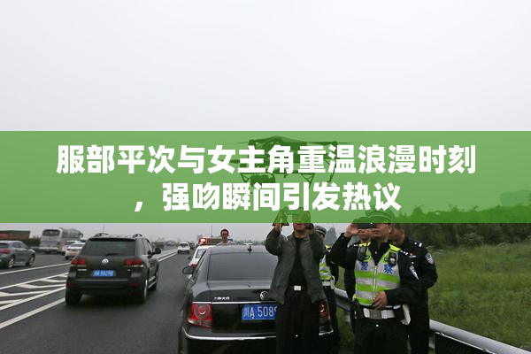 服部平次与女主角重温浪漫时刻，强吻瞬间引发热议